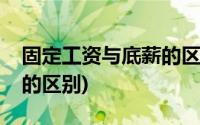 固定工资与底薪的区别(固定工资和基本工资的区别)