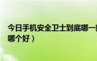 今日手机安全卫士到底哪一款最好（手机安全卫士软件…用哪个好）