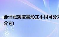 会计账簿按其形式不同可分为多选(会计账簿按其形式不同可分为)