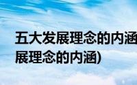 五大发展理念的内涵及相互关系毛概(五大发展理念的内涵)