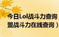 今日Lol战斗力查询（lol战斗力查询 英雄联盟战斗力在线查询）