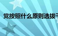 党按照什么原则选拔干部坚持什么反对什么