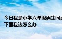 今日我是小学六年级男生同桌是校花。她在上课.把手伸到我下面我该怎么办