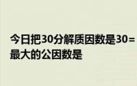 今日把30分解质因数是30= 如果数a=3×3×5那么30和a的最大的公因数是