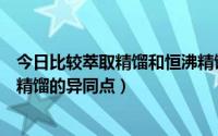 今日比较萃取精馏和恒沸精馏的差异（比较萃取精馏和恒沸精馏的异同点）