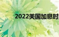 2022美国加息时间(美国加息时间)