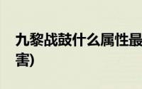 九黎战鼓什么属性最好(九黎战鼓能加多少伤害)