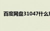 百度网盘31047什么意思(百度网盘31047)