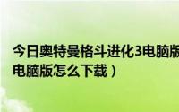 今日奥特曼格斗进化3电脑版怎么装存档（奥特曼格斗进化3电脑版怎么下载）