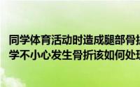 同学体育活动时造成腿部骨折(在进行集体户外运动时如果同学不小心发生骨折该如何处理)