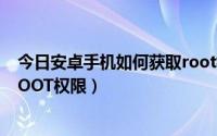 今日安卓手机如何获取root权限管理（安卓手机如何获取ROOT权限）