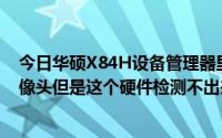 今日华硕X84H设备管理器里找不到摄像头驱动。电脑有摄像头但是这个硬件检测不出来。我该怎么办