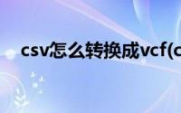 csv怎么转换成vcf(csv怎么转换成excel)