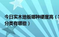 今日实木地板哪种硬度高（实木地板好不好实木地板的硬度分类有哪些）