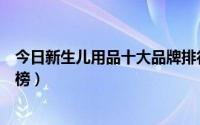 今日新生儿用品十大品牌排行榜（新生儿用品十大品牌排行榜）