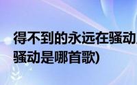 得不到的永远在骚动,什么歌(得不到的永远在骚动是哪首歌)