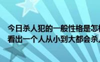 今日杀人犯的一般性格是怎样的杀人犯是如何形成的有人能看出一个人从小到大都会杀人吗