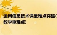 运用信息技术课堂难点突破(如何在教学中运用信息技术突破教学重难点)