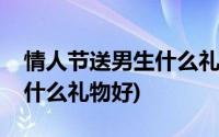 情人节送男生什么礼物好一点(情人节送男生什么礼物好)