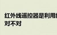 红外线遥控器是利用红外线穿透力强的特性吗对不对