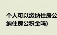 个人可以缴纳住房公积金吗江苏(个人可以缴纳住房公积金吗)