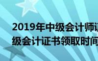 2019年中级会计师证书领取时间(2019年中级会计证书领取时间)