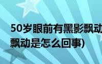 50岁眼前有黑影飘动是怎么回事(眼前有黑影飘动是怎么回事)