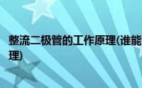 整流二极管的工作原理(谁能介绍整流二极管谁能说下工作原理)