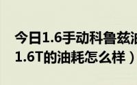 今日1.6手动科鲁兹油耗怎么样（请问科鲁兹1.6T的油耗怎么样）