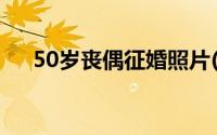 50岁丧偶征婚照片(50岁丧偶单身女士)