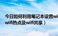 今日如何利用笔记本设置wifi热点（如何在笔记本电脑设置wifi热点及wifi共享）