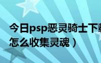 今日psp恶灵骑士下载（PSP版恶灵骑士里面怎么收集灵魂）