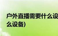 户外直播需要什么设备电脑(户外直播需要什么设备)