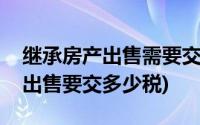 继承房产出售需要交纳税费有哪些(继承房产出售要交多少税)