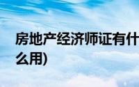 房地产经济师证有什么用(房地产经济师有什么用)