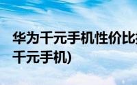 华为千元手机性价比排行榜2022前十名(华为千元手机)