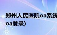 郑州人民医院oa系统登录不上(郑州人民医院oa登录)