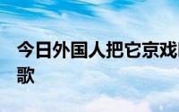 今日外国人把它京戏叫做Beijing opera什么歌