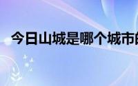 今日山城是哪个城市的（山城是那个地方）