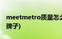 meetmetro质量怎么样(meetmetro是什么牌子)