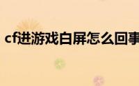 cf进游戏白屏怎么回事(cf进游戏白屏无响应)