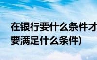 在银行要什么条件才可以办黑卡(办银行黑卡要满足什么条件)