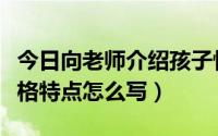 今日向老师介绍孩子性格特点怎么写（孩子性格特点怎么写）