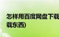 怎样用百度网盘下载东西(怎么用百度网盘下载东西)