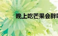 晚上吃芒果会胖吗(吃芒果会胖吗)