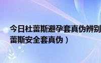 今日杜蕾斯避孕套真伪辨别-杜蕾斯官网（教你如何辨别杜蕾斯安全套真伪）