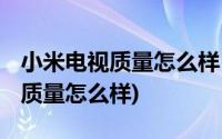 小米电视质量怎么样 是不是新产品(小米电视质量怎么样)