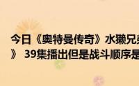 今日《奥特曼传奇》水獭兄弟的战斗片段挪到《奥特曼列传》 39集播出但是战斗顺序是什么