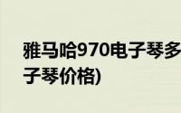 雅马哈970电子琴多少钱一台(雅马哈970电子琴价格)