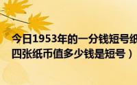 今日1953年的一分钱短号纸币值多少钱（1953年一分我有四张纸币值多少钱是短号）